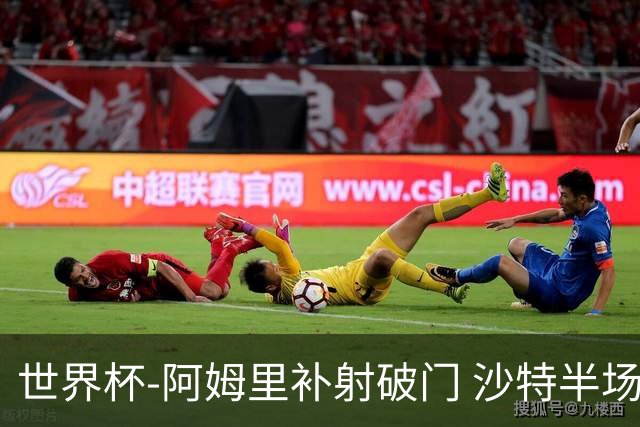世界杯-阿姆里补射破门 沙特半场暂1-0领先乌拉圭