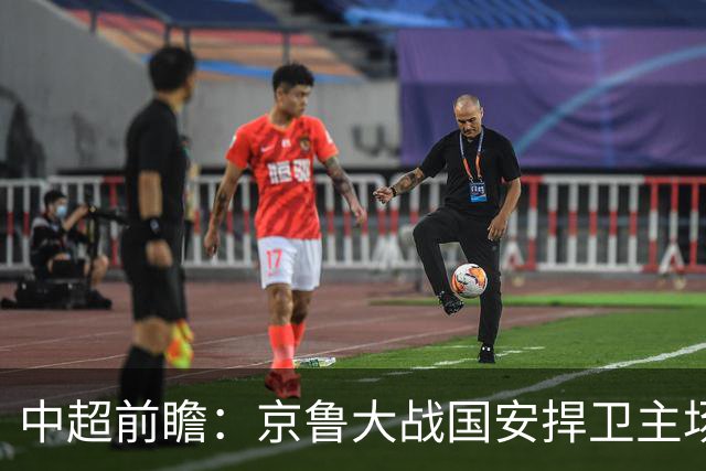 中超前瞻：京鲁大战国安捍卫主场不败 申花乘胜追击