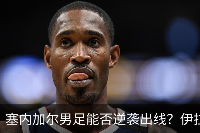 塞内加尔男足能否逆袭出线？伊拉克队同样有机会！