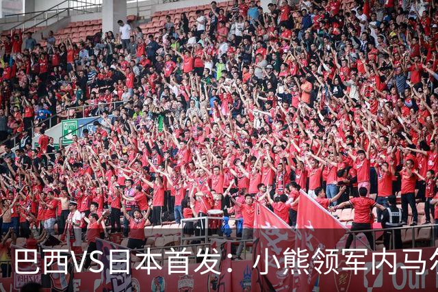 巴西VS日本首发：小熊领军内马尔替补 库尼亚配拉扬