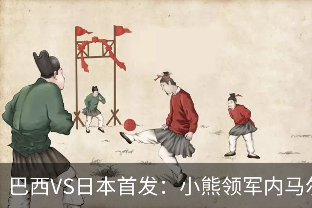 巴西VS日本首发：小熊领军内马尔替补 库尼亚配拉扬