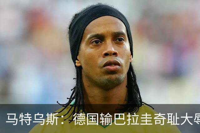 马特乌斯：德国输巴拉圭奇耻大辱，我们的处境不比意大利好多少